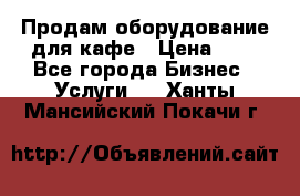 Продам оборудование для кафе › Цена ­ 5 - Все города Бизнес » Услуги   . Ханты-Мансийский,Покачи г.